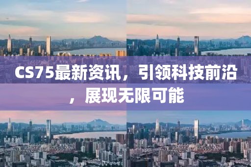 CS75最新資訊，引領(lǐng)科技前沿，展現(xiàn)無(wú)限可能