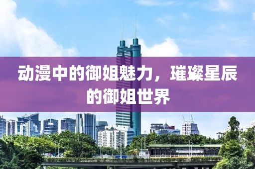 動漫中的御姐魅力，璀璨星辰的御姐世界