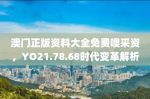 澳門正版資料大全免費(fèi)噢采資，YO21.78.68時(shí)代變革解析