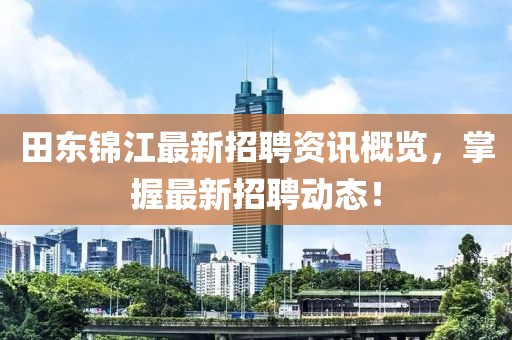 田東錦江最新招聘資訊概覽，掌握最新招聘動(dòng)態(tài)！