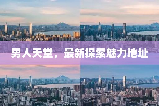 男人天堂，最新探索魅力地址