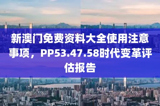 新澳門免費資料大全使用注意事項，PP53.47.58時代變革評估報告