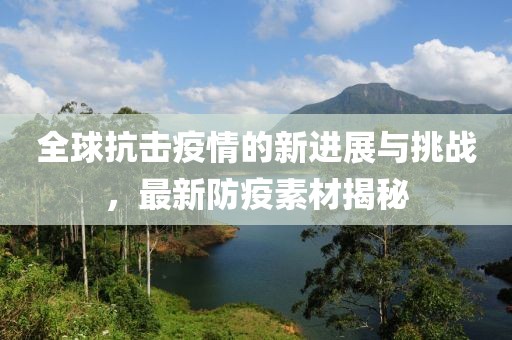 全球抗擊疫情的新進(jìn)展與挑戰(zhàn)，最新防疫素材揭秘