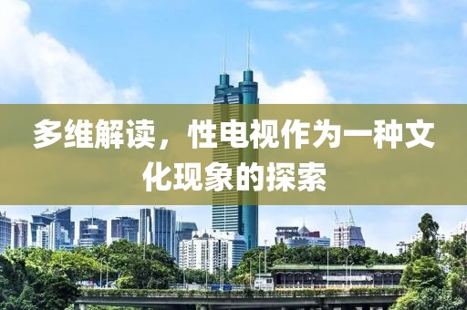 多維解讀，性電視作為一種文化現(xiàn)象的探索