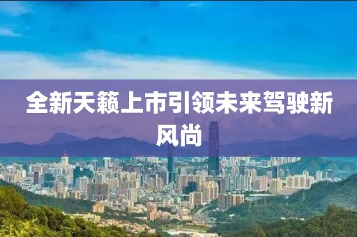 全新天籟上市引領(lǐng)未來駕駛新風(fēng)尚