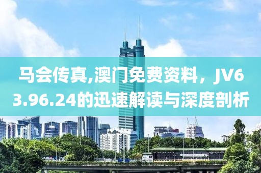 馬會傳真,澳門免費(fèi)資料，JV63.96.24的迅速解讀與深度剖析