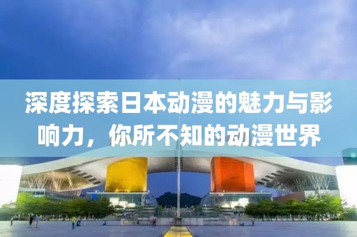 深度探索日本動漫的魅力與影響力，你所不知的動漫世界
