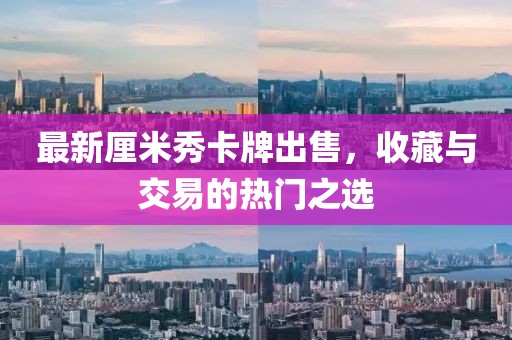 最新厘米秀卡牌出售，收藏與交易的熱門之選