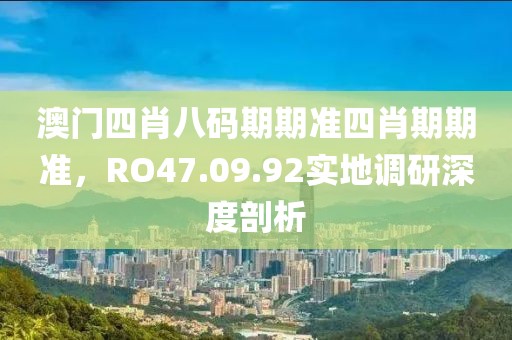 澳門四肖八碼期期準(zhǔn)四肖期期準(zhǔn)，RO47.09.92實(shí)地調(diào)研深度剖析