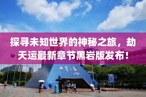探尋未知世界的神秘之旅，劫天運(yùn)最新章節(jié)黑巖版發(fā)布！