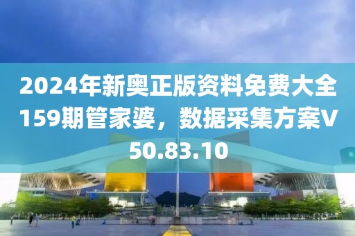 2024年新奧正版資料免費(fèi)大全159期管家婆，數(shù)據(jù)采集方案V50.83.10
