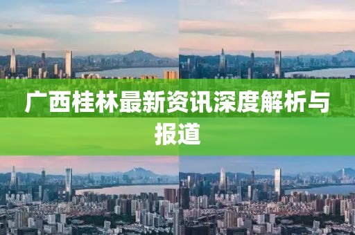 廣西桂林最新資訊深度解析與報(bào)道