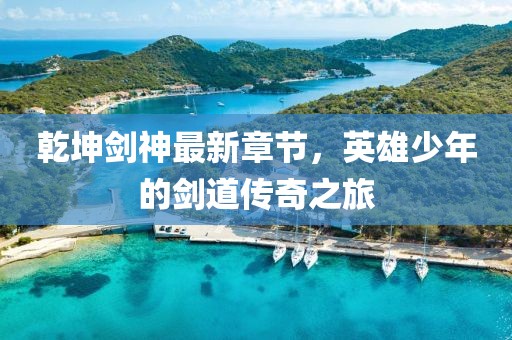 乾坤劍神最新章節(jié)，英雄少年的劍道傳奇之旅