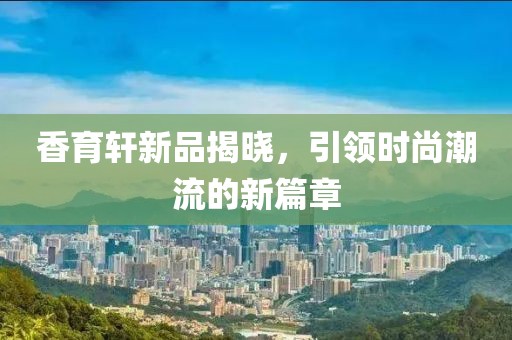 香育軒新品揭曉，引領(lǐng)時(shí)尚潮流的新篇章