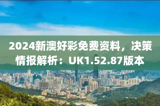 2024新澳好彩免費(fèi)資料，決策情報解析：UK1.52.87版本