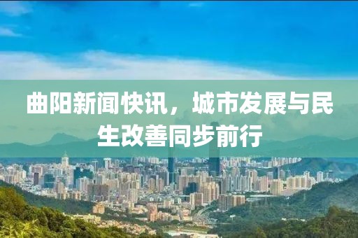 曲陽新聞快訊，城市發(fā)展與民生改善同步前行