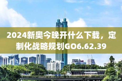 2024新奧今晚開什么下載，定制化戰(zhàn)略規(guī)劃GO6.62.39