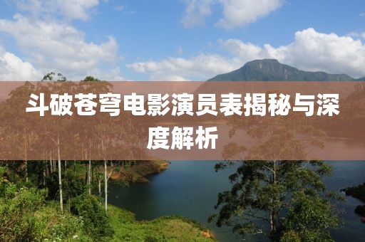 斗破蒼穹電影演員表揭秘與深度解析