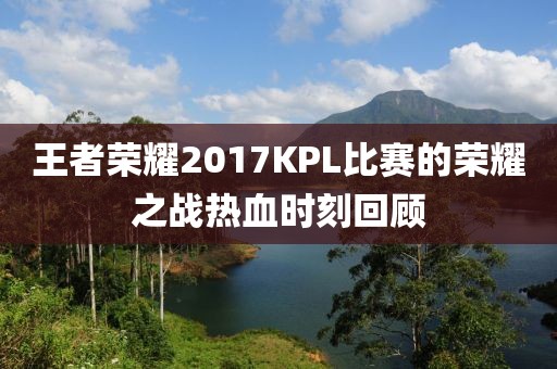 王者榮耀2017KPL比賽的榮耀之戰(zhàn)熱血時刻回顧