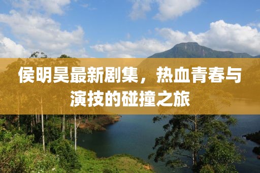 侯明昊最新劇集，熱血青春與演技的碰撞之旅