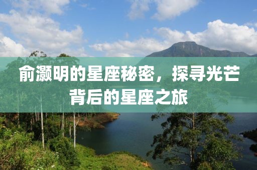 俞灝明的星座秘密，探尋光芒背后的星座之旅
