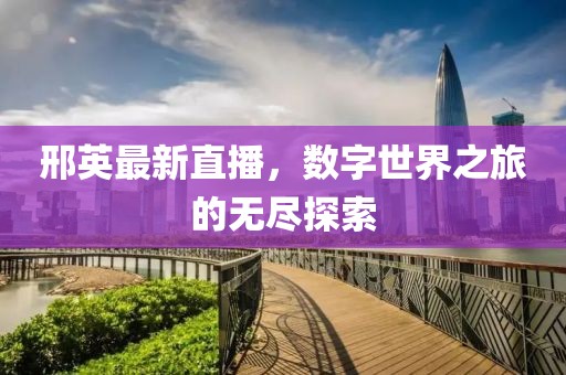 邢英最新直播，數(shù)字世界之旅的無盡探索