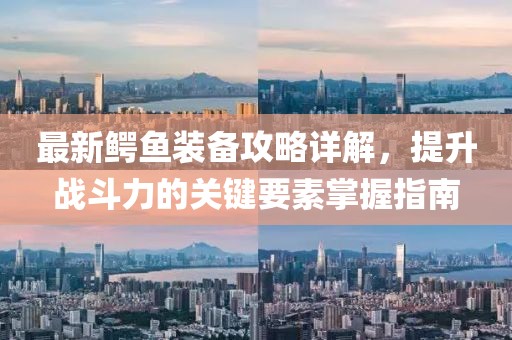 最新鱷魚裝備攻略詳解，提升戰(zhàn)斗力的關(guān)鍵要素掌握指南