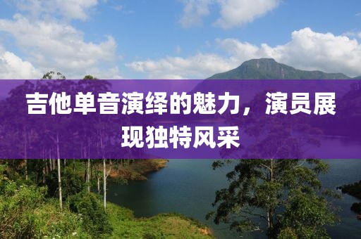 吉他單音演繹的魅力，演員展現(xiàn)獨(dú)特風(fēng)采