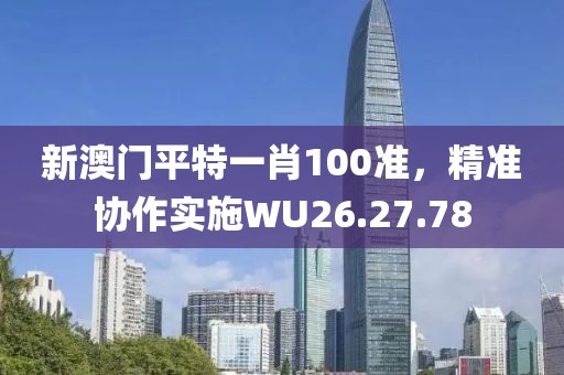 新澳門平特一肖100準(zhǔn)，精準(zhǔn)協(xié)作實(shí)施WU26.27.78