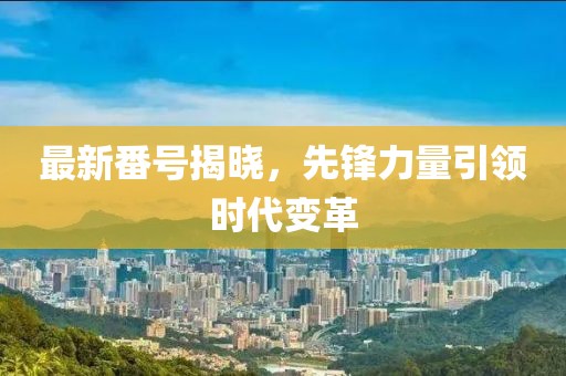 最新番號揭曉，先鋒力量引領(lǐng)時代變革