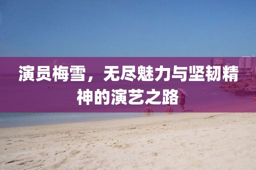 演員梅雪，無盡魅力與堅韌精神的演藝之路