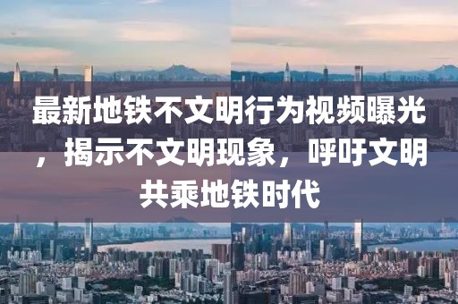 最新地鐵不文明行為視頻曝光，揭示不文明現(xiàn)象，呼吁文明共乘地鐵時代
