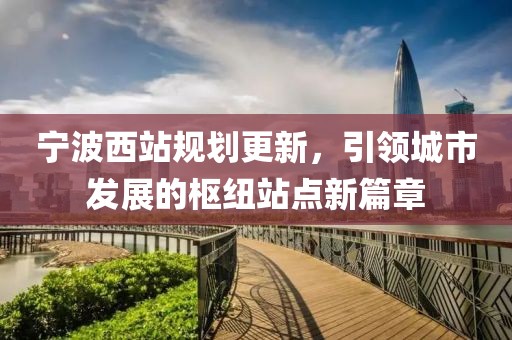 寧波西站規(guī)劃更新，引領(lǐng)城市發(fā)展的樞紐站點新篇章
