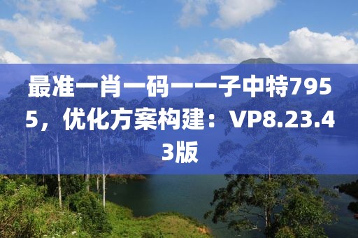 最準(zhǔn)一肖一碼一一子中特7955，優(yōu)化方案構(gòu)建：VP8.23.43版