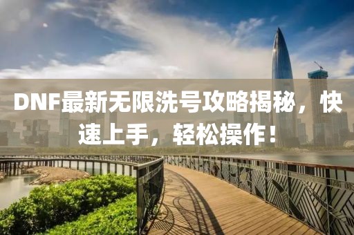 DNF最新無限洗號(hào)攻略揭秘，快速上手，輕松操作！