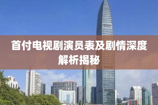 首付電視劇演員表及劇情深度解析揭秘