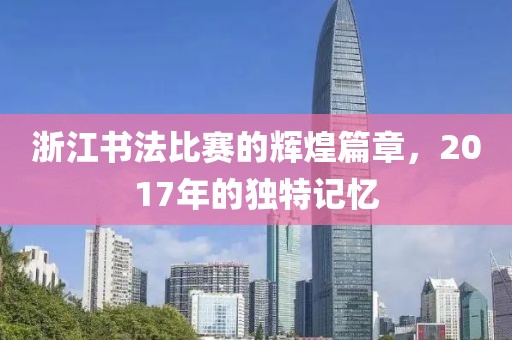 浙江書法比賽的輝煌篇章，2017年的獨特記憶