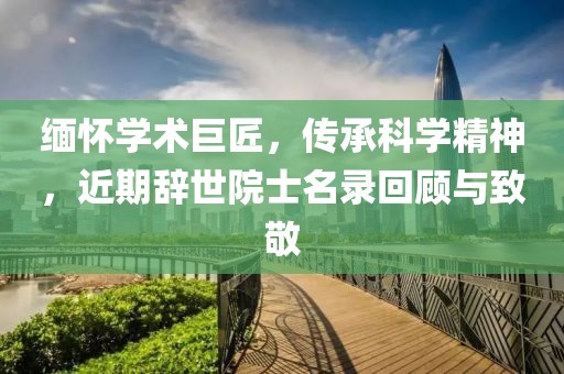緬懷學(xué)術(shù)巨匠，傳承科學(xué)精神，近期辭世院士名錄回顧與致敬