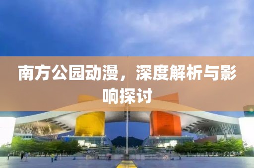 南方公園動漫，深度解析與影響探討