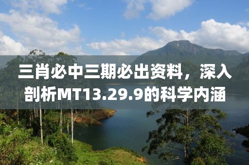 三肖必中三期必出資料，深入剖析MT13.29.9的科學(xué)內(nèi)涵