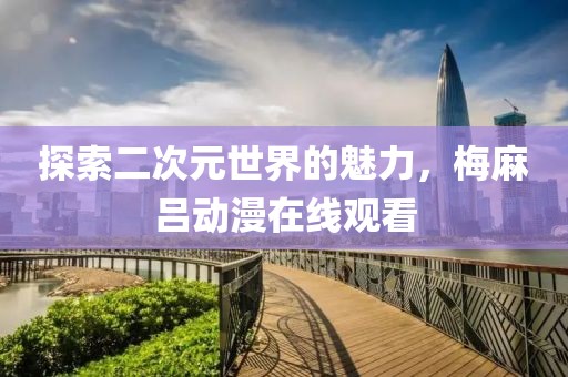 探索二次元世界的魅力，梅麻呂動(dòng)漫在線(xiàn)觀(guān)看