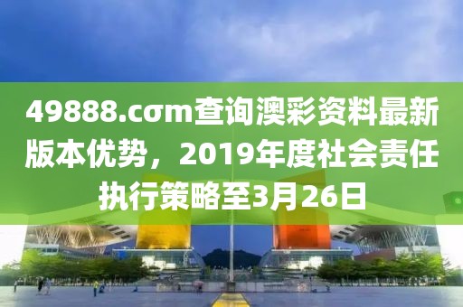 49888.cσm查詢澳彩資料最新版本優(yōu)勢(shì)，2019年度社會(huì)責(zé)任執(zhí)行策略至3月26日