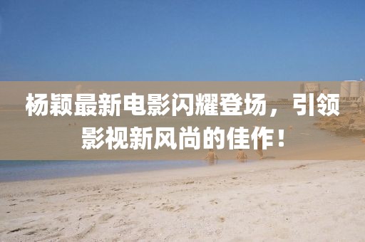 楊穎最新電影閃耀登場(chǎng)，引領(lǐng)影視新風(fēng)尚的佳作！
