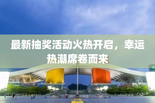 最新抽獎(jiǎng)活動(dòng)火熱開啟，幸運(yùn)熱潮席卷而來