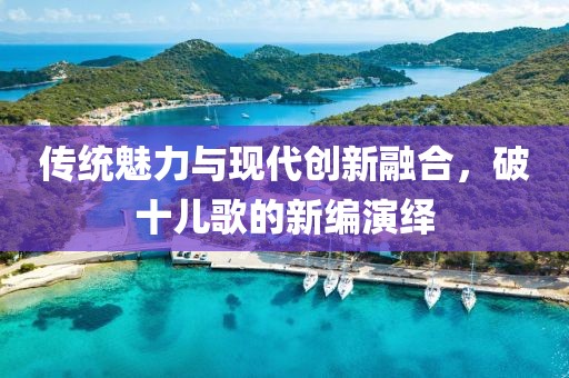 傳統(tǒng)魅力與現(xiàn)代創(chuàng)新融合，破十兒歌的新編演繹