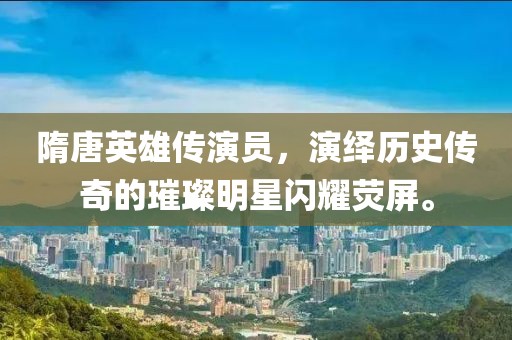 隋唐英雄傳演員，演繹歷史傳奇的璀璨明星閃耀熒屏。