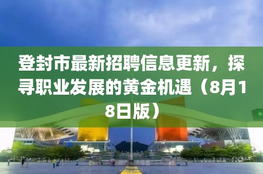 登封市最新招聘信息更新，探尋職業(yè)發(fā)展的黃金機(jī)遇（8月18日版）