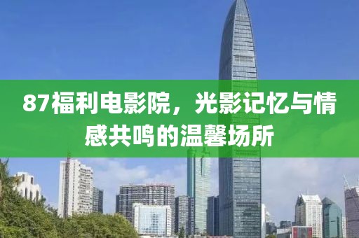 87福利電影院，光影記憶與情感共鳴的溫馨場所