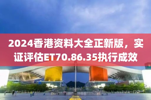 2024香港資料大全正新版，實證評估ET70.86.35執(zhí)行成效