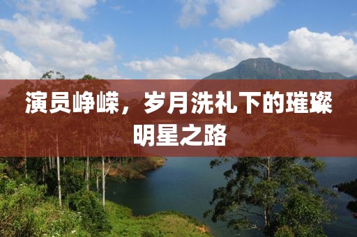 演員崢嶸，歲月洗禮下的璀璨明星之路